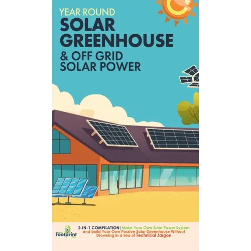 Year Round Solar Greenhouse & Off Grid Solar Power: 2-in-1 Compilation Make Your Own Solar Power System and build Your Own Passive Solar Greenhouse Wi - Hardcover