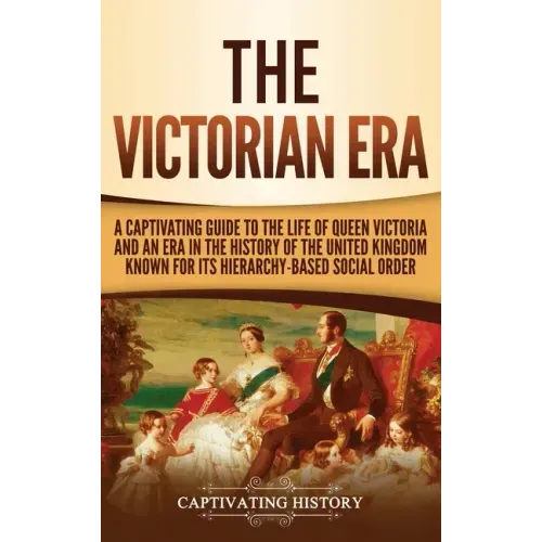 The Victorian Era: A Captivating Guide to the Life of Queen Victoria and an Era in the History of the United Kingdom Known for Its Hierar - Hardcover