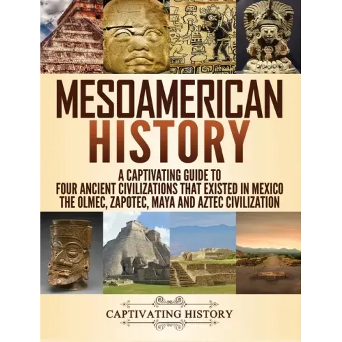 Mesoamerican History: A Captivating Guide to Four Ancient Civilizations that Existed in Mexico - The Olmec, Zapotec, Maya and Aztec Civilization - Hardcover