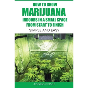 How to Grow Marijuana Indoors in a Small Space From Start to Finish: Simple and Easy - Anyone can do it! - Paperback