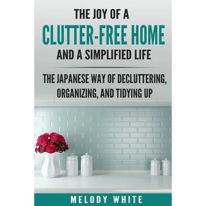 The Joy of a Clutter-Free Home and a Simplified Life: The Japanese Way of Decluttering, Organizing, and Tidying Up - Paperback