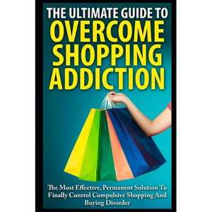 The Ultimate Guide To Overcoming Shopping Addiction: The Most Effective, Permanent Solution To Finally Control Compulsive Shopping And Buying Disorder - Paperback