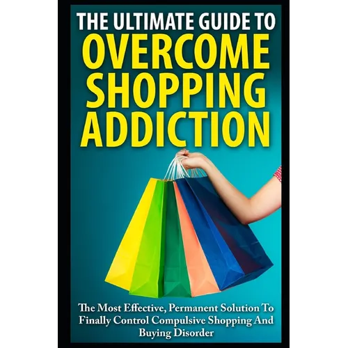The Ultimate Guide To Overcoming Shopping Addiction: The Most Effective, Permanent Solution To Finally Control Compulsive Shopping And Buying Disorder - Paperback