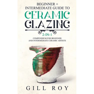 Ceramic Glazing: Beginner + Intermediate Guide to Ceramic Glazing: 2-in-1 Compendium for Beginner and Intermediate Ceramic Artists - Paperback