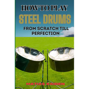 How to Play Steel Drums from Scratch Till Perfection: Mastering The Art From Beginner Basics To Advanced Techniques With Proven Practice Strategies An - Paperback