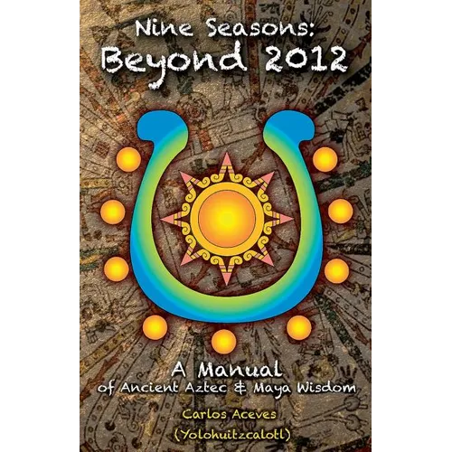 Nine Seasons: Beyond 2012: A Manual of Ancient Aztec & Maya Wisdom - Paperback