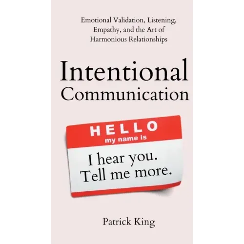 Intentional Communication: Emotional Validation, Listening, Empathy, and the Art of Harmonious Relationships - Hardcover