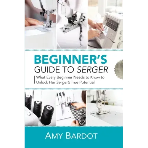 Beginner's Guide to Serger: What Every Beginner Needs to Know to Unlock Her Serger's True Potential - Paperback