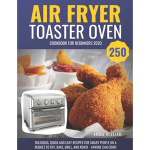 Air Fryer Toaster Oven Cookbook for Beginners 2020: 250 Delicious, Quick and Easy Recipes for Smart People on a Budget to Fry, Bake, Grill, and Roast - Paperback