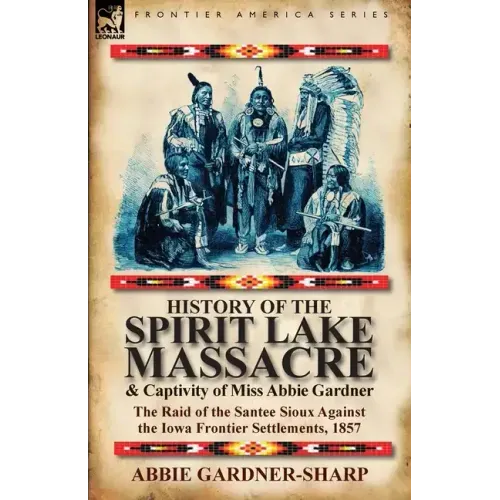 History of the Spirit Lake Massacre and Captivity of Miss Abbie Gardner: the Raid of the Santee Sioux Against the Iowa Frontier Settlements, 1857 - Paperback