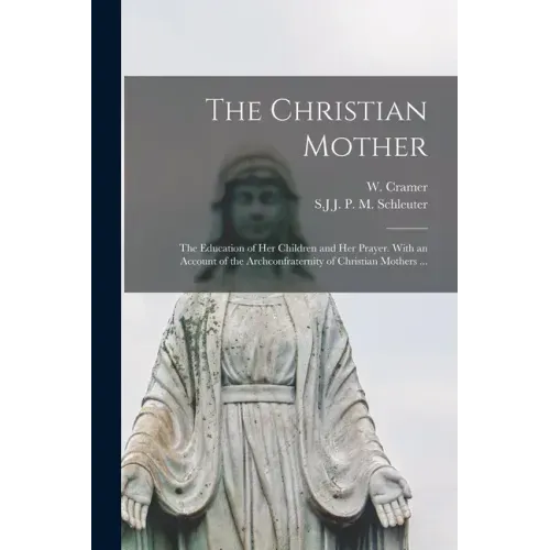 The Christian Mother; The Education of Her Children and Her Prayer. With an Account of the Archconfraternity of Christian Mothers ... - Paperback