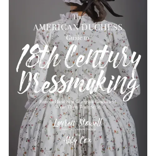 The American Duchess Guide to 18th Century Dressmaking: How to Hand Sew Georgian Gowns and Wear Them with Style - Paperback