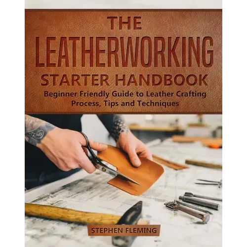 The Leatherworking Starter Handbook: Beginner Friendly Guide to Leather Crafting Process, Tips and Techniques - Paperback