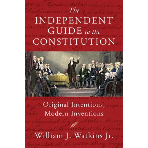 The Independent Guide to the Constitution: Original Intentions, Modern Inventions - Hardcover