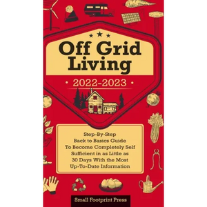 Off Grid Living 2022-2023: Step-By-Step Back to Basics Guide To Become Completely Self Sufficient in 30 Days With the Most Up-To-Date Information - Hardcover