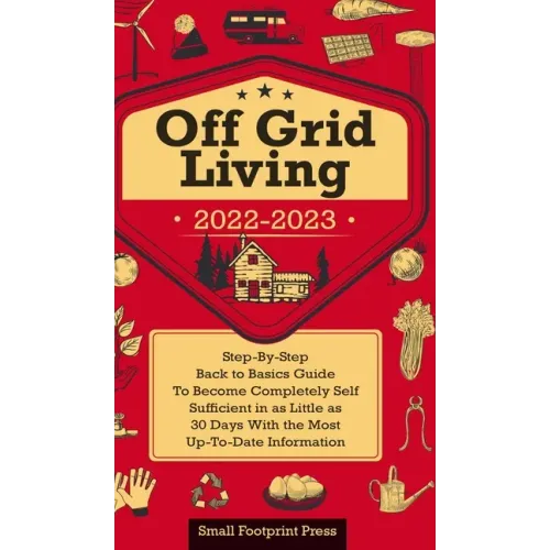 Off Grid Living 2022-2023: Step-By-Step Back to Basics Guide To Become Completely Self Sufficient in 30 Days With the Most Up-To-Date Information - Hardcover