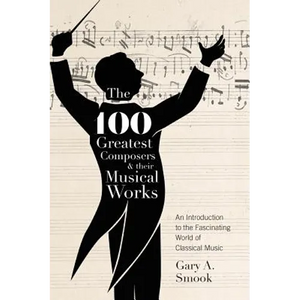 The 100 Greatest Composers and Their Musical Works: An Introduction to the Fascinating World of Classical Music - Hardcover