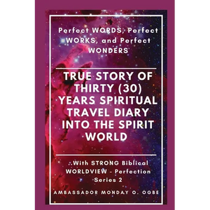 True Story of Thirty (30) Years SPIRITUAL TRAVEL Diary into the Spirit World: Perfect WORDS, Perfect WORKS, and Perfect WONDERS - Paperback