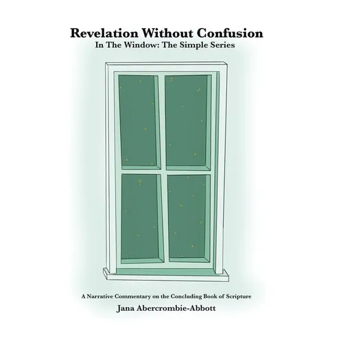 Revelation Without Confusion: In The Window: The Simple Series A Narrative Commentary of the Concluding Book of Scripture - Hardcover