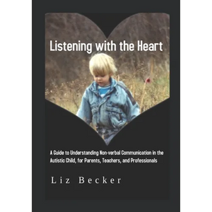 Listening with the Heart: A Guide for Understanding Non-verbal Communication in the Autistic Child, for Parents, Teachers, and Professionals - Paperback