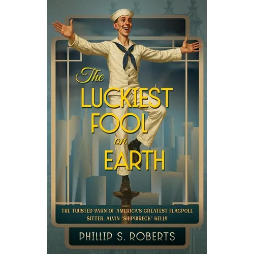 The Luckiest Fool on Earth: The Twisted Yarn of America's Greatest Flagpole Sitter, Alvin "Shipwreck" Kelly - Hardcover