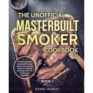 The Unofficial Masterbuilt Smoker Cookbook: Complete Smoker Cookbook for Your Electric Smoker, The Ultimate Guide for Smoking Meat, Fish, Poultry and - Paperback