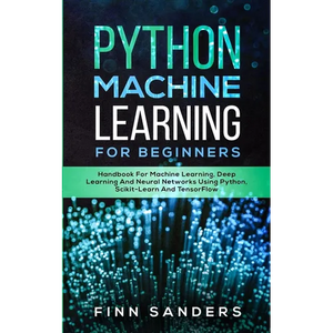 Python Machine Learning For Beginners: Handbook For Machine Learning, Deep Learning And Neural Networks Using Python, Scikit-Learn And TensorFlow - Paperback