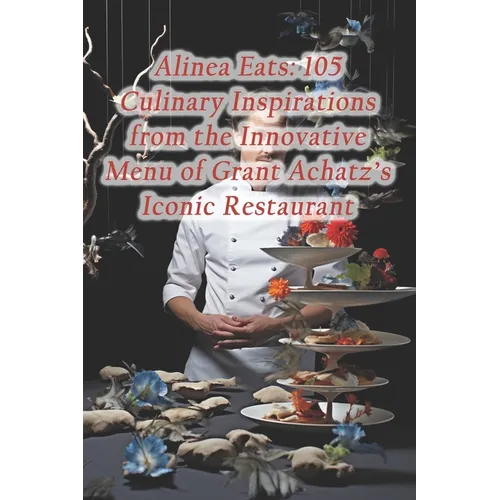 Alinea Eats: 105 Culinary Inspirations from the Innovative Menu of Grant Achatz's Iconic Restaurant