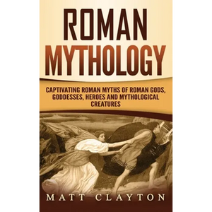 Roman Mythology: Captivating Roman Myths of Roman Gods, Goddesses, Heroes and Mythological Creatures - Hardcover