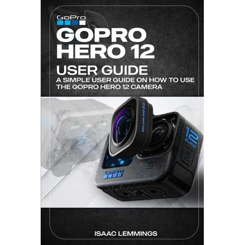 Gopro Hero 12 User Guide: A Simple User Guide on How to Use the Gopro Hero 12 Camera Effectively. - Paperback