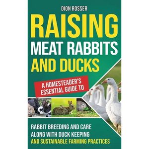 Raising Meat Rabbits and Ducks: A Homesteader's Essential Guide to Rabbit Breeding and Care Along With Duck Keeping and Sustainable Farming Practices - Hardcover