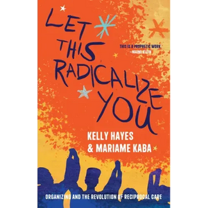 Let This Radicalize You: Organizing and the Revolution of Reciprocal Care - Hardcover