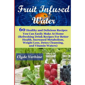 Fruit Infused Water 60 Healthy and DeliciousRecipes You Can Easily Make At Home (Refreshing Drink Recipes For Better Health, Increased Metabolism, Wei - Paperback