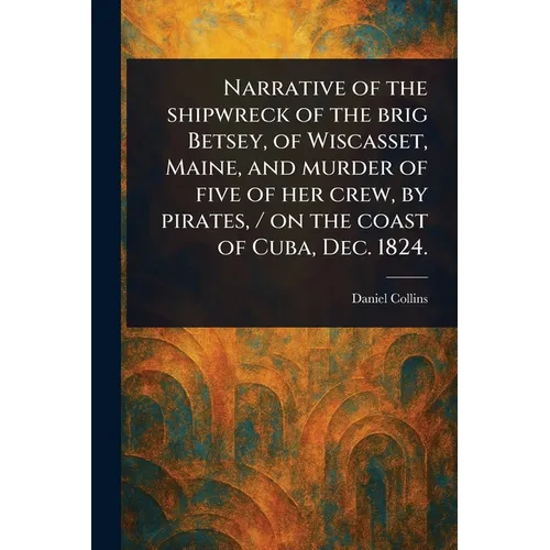 Narrative of the Shipwreck of the Brig Betsey, of Wiscasset, Maine, and Murder of Five of Her Crew, by Pirates, / on the Coast of Cuba, Dec. 1824. - Paperback