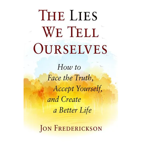 The Lies We Tell Ourselves: How to Face the Truth, Accept Yourself, and Create a Better Life - Paperback