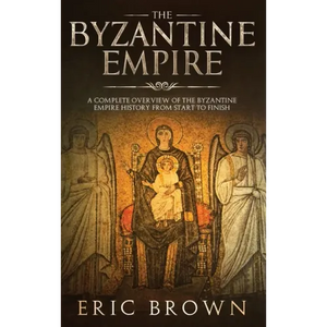The Byzantine Empire: A Complete Overview Of The Byzantine Empire History from Start to Finish - Hardcover