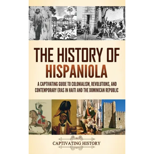 The History of Hispaniola: A Captivating Guide to Colonialism, Revolutions, and Contemporary Eras in Haiti and the Dominican Republic - Hardcover