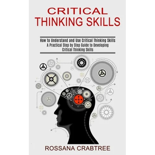 Critical Thinking Skills: How to Understand and Use Critical Thinking Skills (A Practical Step by Step Guide to Developing Critical Thinking Skills) - Paperback