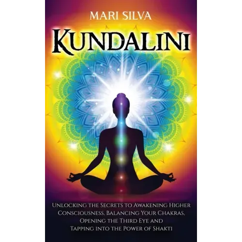 Kundalini: Unlocking the Secrets to Awakening Higher Consciousness, Balancing Your Chakras, Opening the Third Eye and Tapping into the Power of Shakti - Hardcover