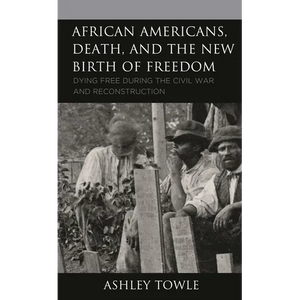 African Americans, Death, and the New Birth of Freedom: Dying Free During the Civil War and Reconstruction - Hardcover
