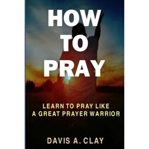 How To Pray: Learn To Pray Like A Great Prayer Warrior - Paperback