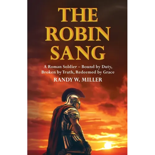 The Robin Sang: A Roman Soldier - Bound by Duty, Broken by Truth, Redeemed by Grace - Paperback