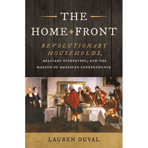 The Home Front: Revolutionary Households, Military Occupation, and the Making of American Independence - Hardcover