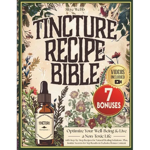 Tincture Recipe Bible: Optimize Your Well-Being & Live a Non-Toxic Life with Step-by-Step Recipes for Natural Healing Solutions Plus, Insider Secrets - Paperback