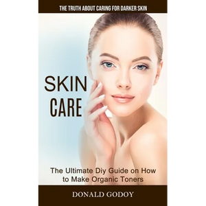 Skin Care: The Truth About Caring for Darker Skin (The Ultimate Diy Guide on How to Make Organic Toners) - Paperback