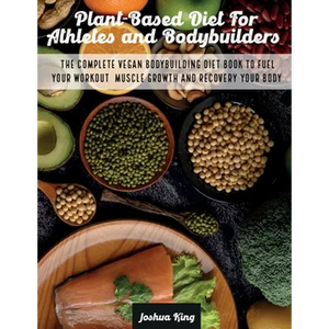 Plant-Based Diet For Athletes and Bodybuilders: The Complete Vegan Bodybuilding Diet Book to Fuel Your Workout, Muscle Growth And Recovery Your Body - Paperback