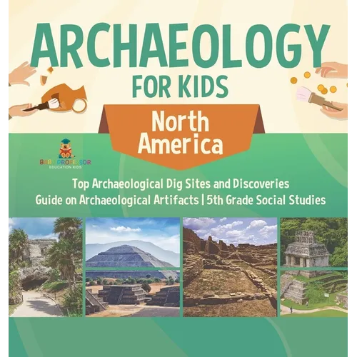 Archaeology for Kids - North America - Top Archaeological Dig Sites and Discoveries Guide on Archaeological Artifacts 5th Grade Social Studies - Hardcover