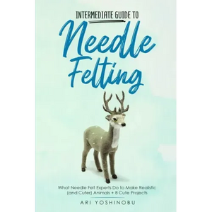Intermediate Guide to Needle Felting: What Needle Felt Experts Do to Make Realistic (and Cuter) Animals + 8 Cute Projects - Paperback