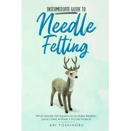 Intermediate Guide to Needle Felting: What Needle Felt Experts Do to Make Realistic (and Cuter) Animals + 8 Cute Projects - Paperback