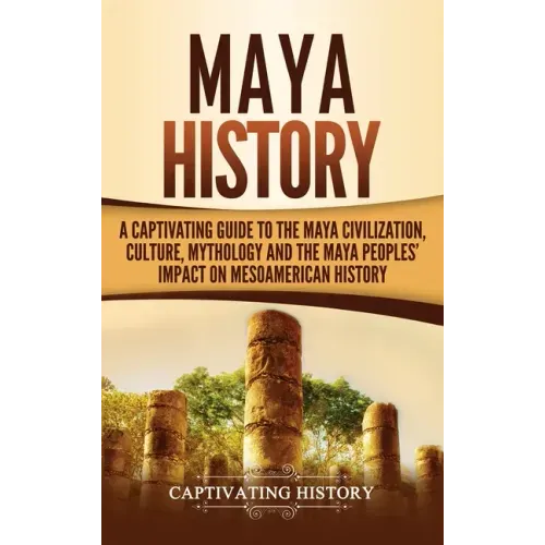 Maya History: A Captivating Guide to the Maya Civilization, Culture, Mythology, and the Maya Peoples' Impact on Mesoamerican History - Hardcover
